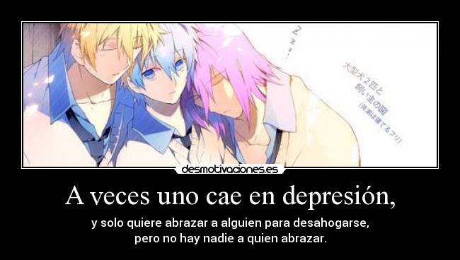 A veces uno cae en depresión, - y solo quiere abrazar a alguien para desahogarse,
pero no hay nadie a quien abrazar.