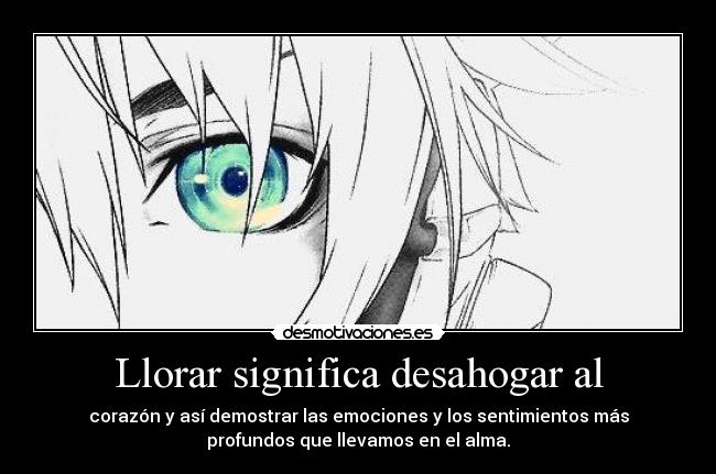 Llorar significa desahogar al - corazón y así demostrar las emociones y los sentimientos más
profundos que llevamos en el alma.