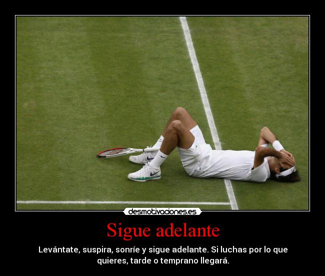 Sigue adelante - Levántate, suspira, sonríe y sigue adelante. Si luchas por lo que
quieres, tarde o temprano llegará.