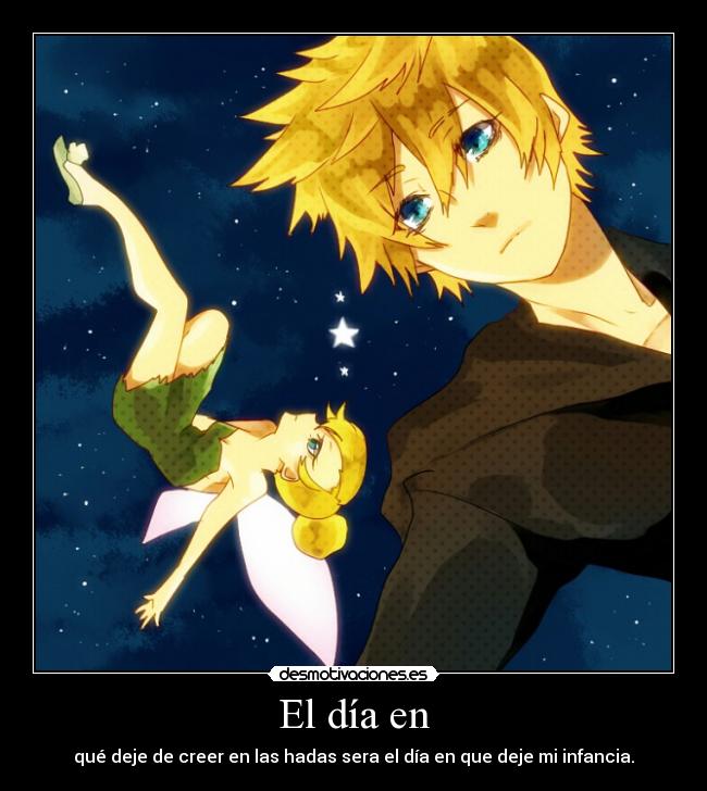 El día en - qué deje de creer en las hadas sera el día en que deje mi infancia.