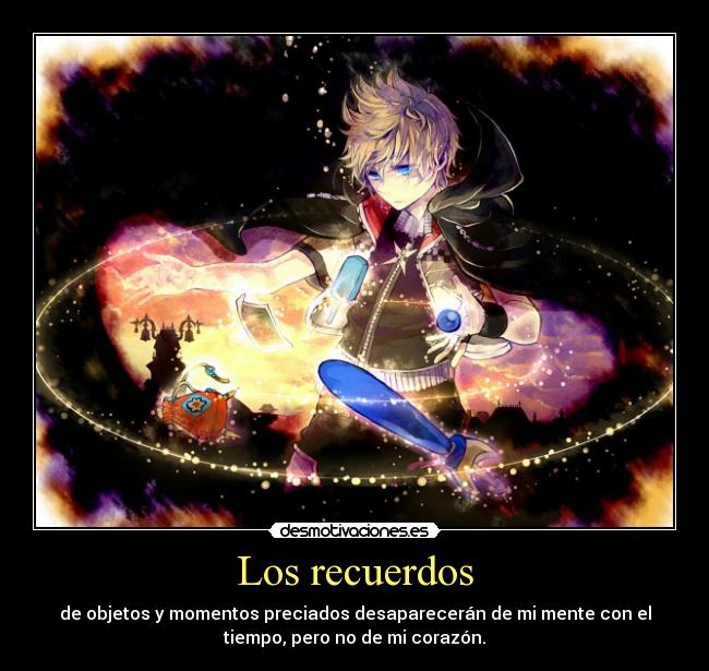 Los recuerdos - de objetos y momentos preciados desaparecerán de mi mente con el
tiempo, pero no de mi corazón.