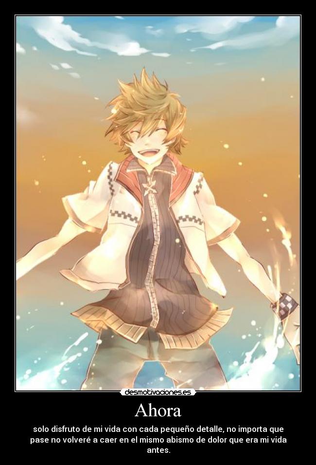 Ahora - solo disfruto de mi vida con cada pequeño detalle, no importa que
pase no volveré a caer en el mismo abismo de dolor que era mi vida
antes.