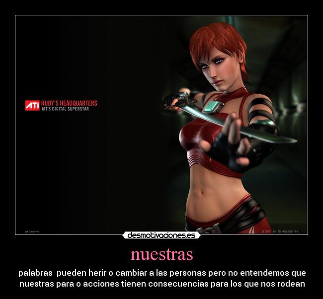 nuestras - palabras  pueden herir o cambiar a las personas pero no entendemos que
nuestras para o acciones tienen consecuencias para los que nos rodean