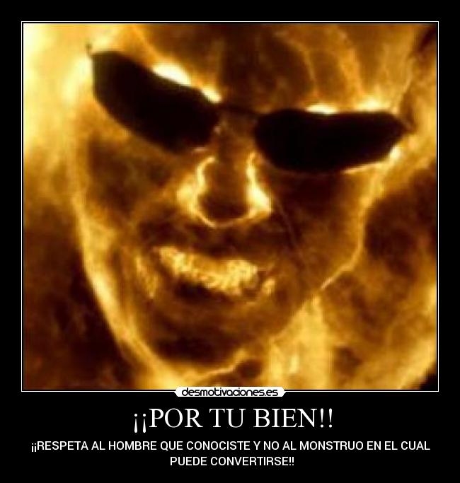 ¡¡POR TU BIEN!! - ¡¡RESPETA AL HOMBRE QUE CONOCISTE Y NO AL MONSTRUO EN EL CUAL
PUEDE CONVERTIRSE!!