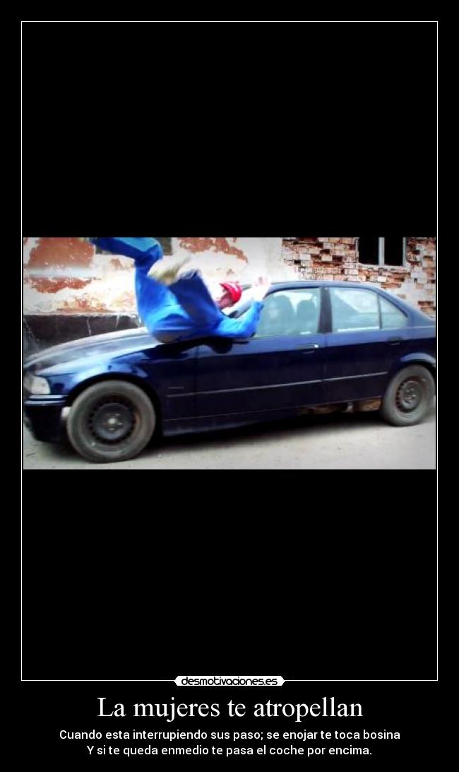 La mujeres te atropellan - Cuando esta interrupiendo sus paso; se enojar te toca bosina
Y si te queda enmedio te pasa el coche por encima.