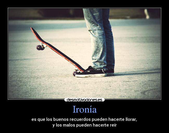 Ironía - es que los buenos recuerdos pueden hacerte llorar,
y los malos pueden hacerte reír