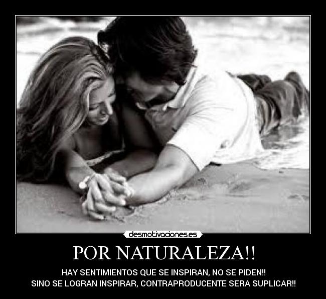 POR NATURALEZA!! - HAY SENTIMIENTOS QUE SE INSPIRAN, NO SE PIDEN!!
SINO SE LOGRAN INSPIRAR, CONTRAPRODUCENTE SERA SUPLICAR!!