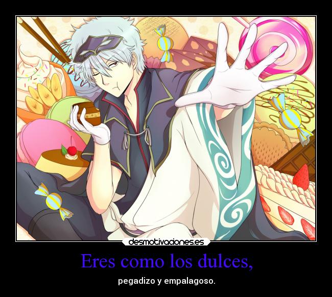 Eres como los dulces, - pegadizo y empalagoso.