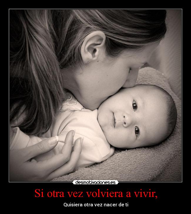 Si otra vez volviera a vivir, - Quisiera otra vez nacer de ti