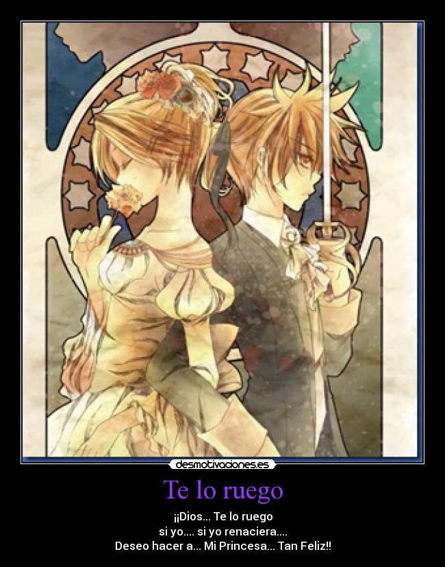 Te lo ruego - ¡¡Dios... Te lo ruego
si yo.... si yo renaciera....
Deseo hacer a... Mi Princesa... Tan Feliz!!