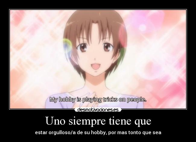 Uno siempre tiene que - estar orgulloso/a de su hobby, por mas tonto que sea