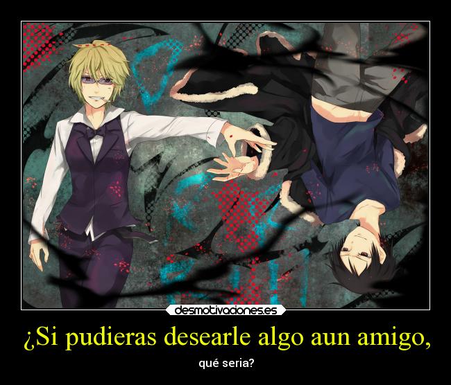 ¿Si pudieras desearle algo aun amigo, -