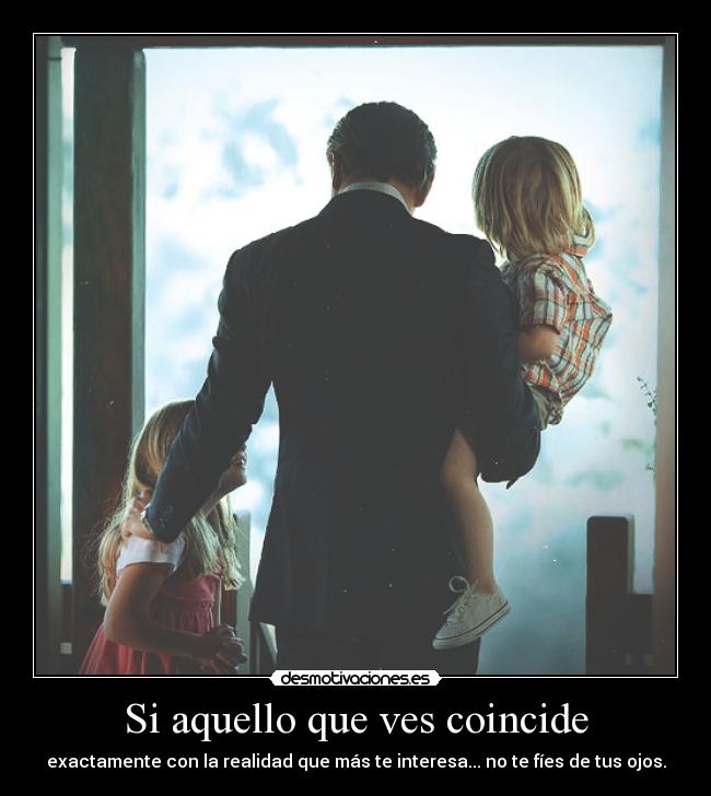 Si aquello que ves coincide - exactamente con la realidad que más te interesa... no te fíes de tus ojos.