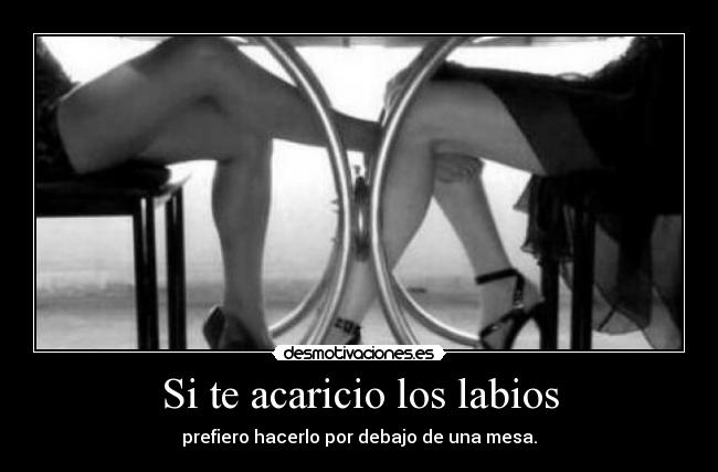 Si te acaricio los labios - prefiero hacerlo por debajo de una mesa.