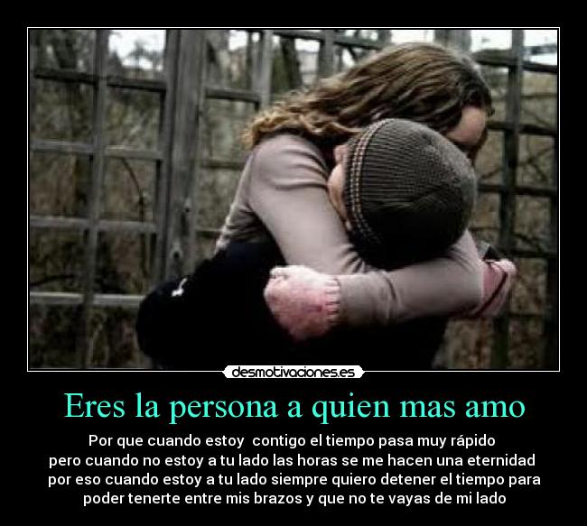 Eres la persona a quien mas amo - Por que cuando estoy  contigo el tiempo pasa muy rápido 
pero cuando no estoy a tu lado las horas se me hacen una eternidad 
por eso cuando estoy a tu lado siempre quiero detener el tiempo para
poder tenerte entre mis brazos y que no te vayas de mi lado