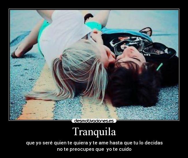 Tranquila - que yo seré quien te quiera y te ame hasta que tu lo decidas
no te preocupes que  yo te cuido
