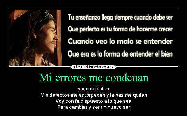 Mi errores me condenan - y me debilitan
Mis defectos me entorpecen y la paz me quitan
Voy con fe dispuesto a lo que sea
Para cambiar y ser un nuevo ser