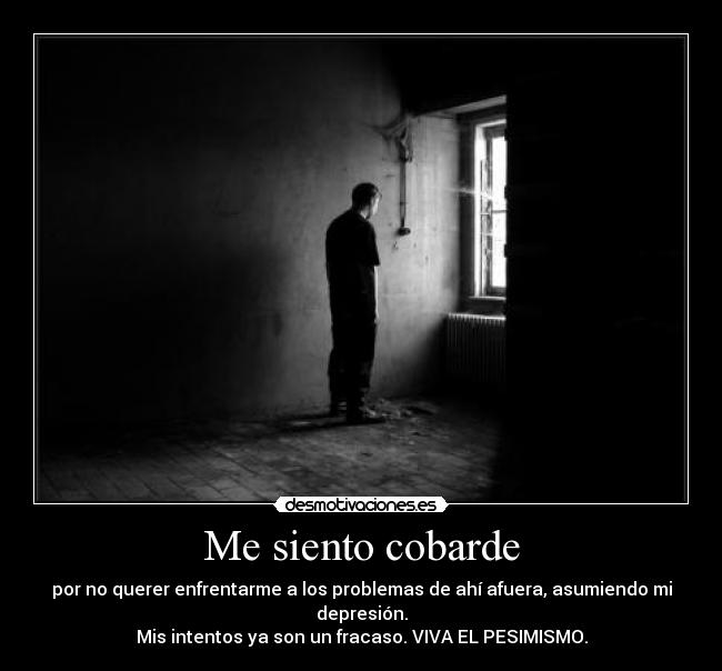 Me siento cobarde - por no querer enfrentarme a los problemas de ahí afuera, asumiendo mi depresión.
Mis intentos ya son un fracaso. VIVA EL PESIMISMO.