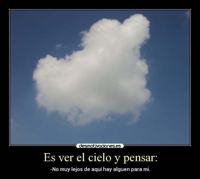Es ver el cielo y pensar: - -No muy lejos de aquí hay alguen para mi.