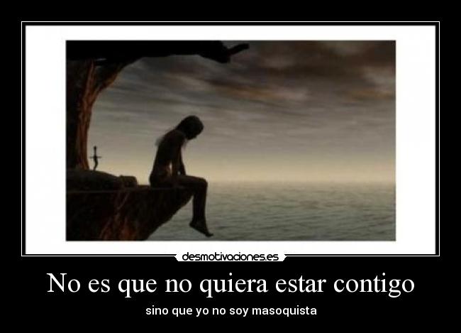 No es que no quiera estar contigo - sino que yo no soy masoquista