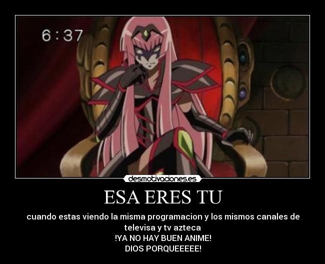 ESA ERES TU - cuando estas viendo la misma programacion y los mismos canales de
televisa y tv azteca
!YA NO HAY BUEN ANIME!
DIOS PORQUEEEEE!
