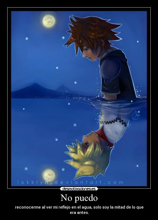 No puedo - reconocerme al ver mi reflejo en el agua, solo soy la mitad de lo que era antes.