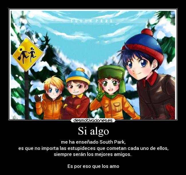 Si algo - me ha enseñado South Park,
es que no importa las estupideces que cometan cada uno de ellos,
siempre serán los mejores amigos.
Es por eso que los amo
