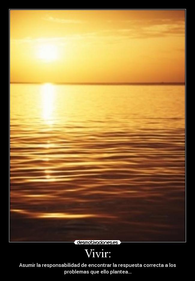 Vivir: - Asumir la responsabilidad de encontrar la respuesta correcta a los
problemas que ello plantea...