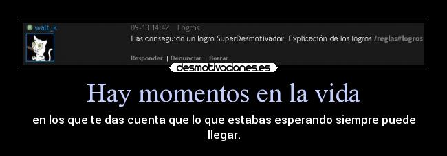 Hay momentos en la vida - en los que te das cuenta que lo que estabas esperando siempre puede
llegar.