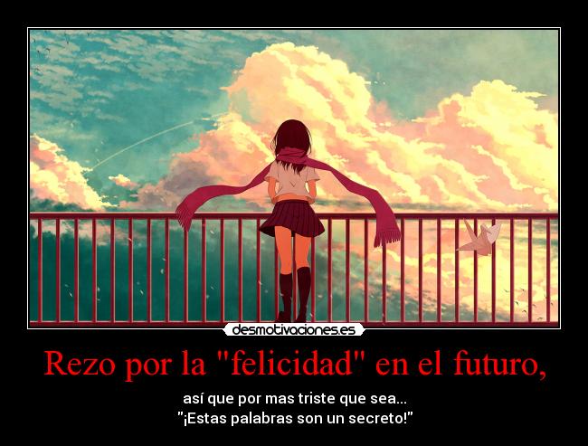 Rezo por la felicidad en el futuro, - así que por mas triste que sea...
¡Estas palabras son un secreto!