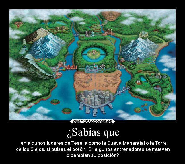 ¿Sabias que - en algunos lugares de Teselia como la Cueva Manantial o la Torre
de los Cielos, si pulsas el botón B algunos entrenadores se mueven
o cambian su posición?