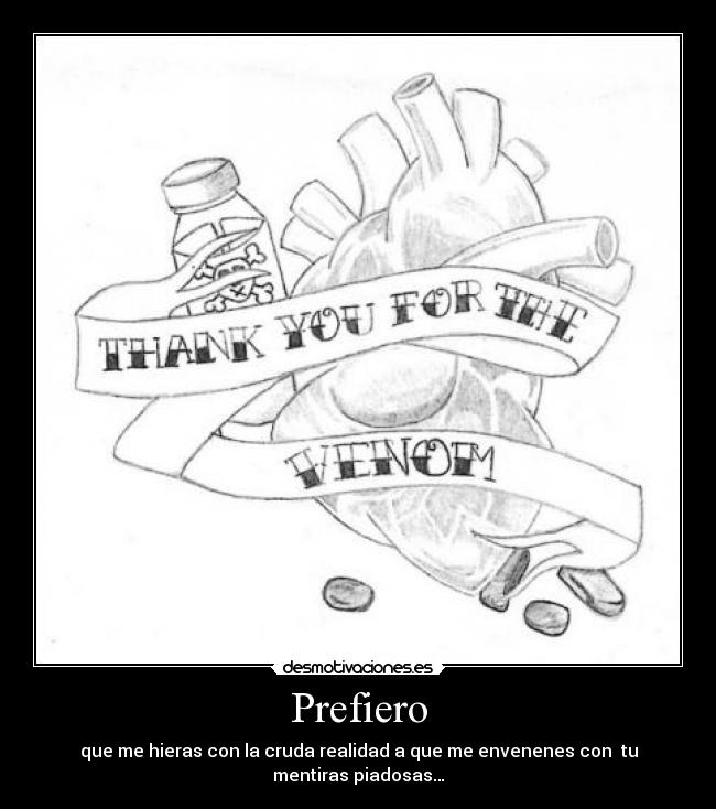 Prefiero - que me hieras con la cruda realidad a que me envenenes con tu mentiras piadosas…