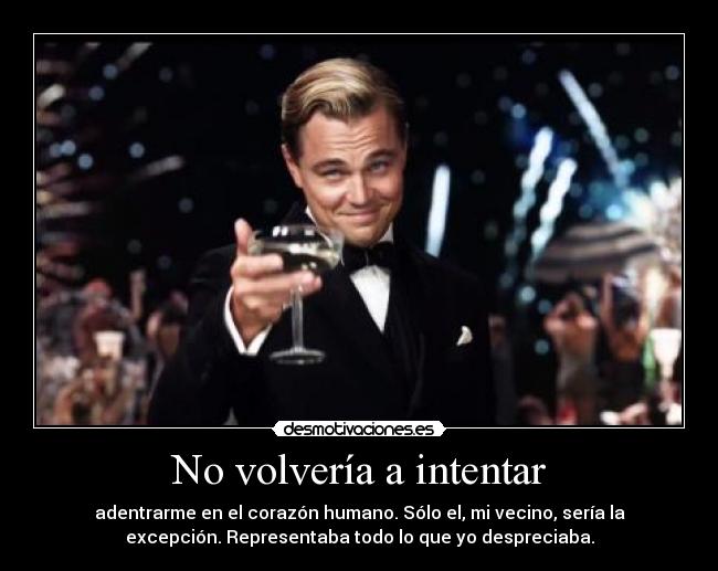 No volvería a intentar - adentrarme en el corazón humano. Sólo el, mi vecino, sería la
excepción. Representaba todo lo que yo despreciaba.