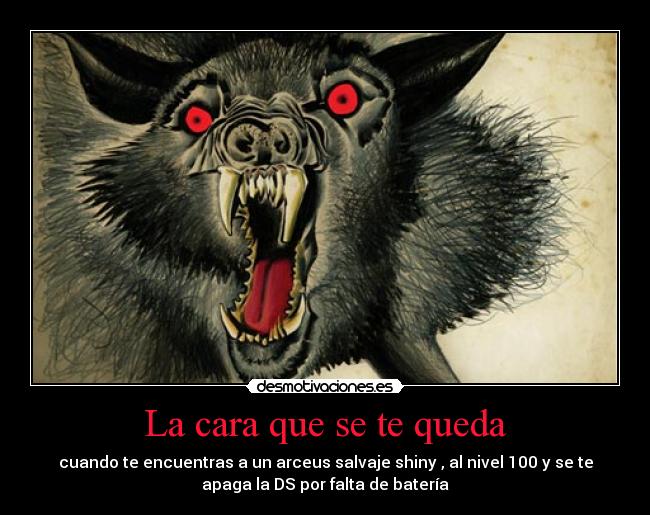 La cara que se te queda - cuando te encuentras a un arceus salvaje shiny , al nivel 100 y se te
apaga la DS por falta de batería