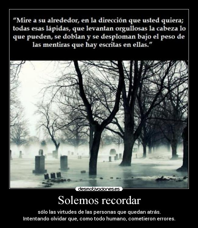 Solemos recordar - sólo las virtudes de las personas que quedan atrás.
Intentando olvidar que, como todo humano, cometieron errores.