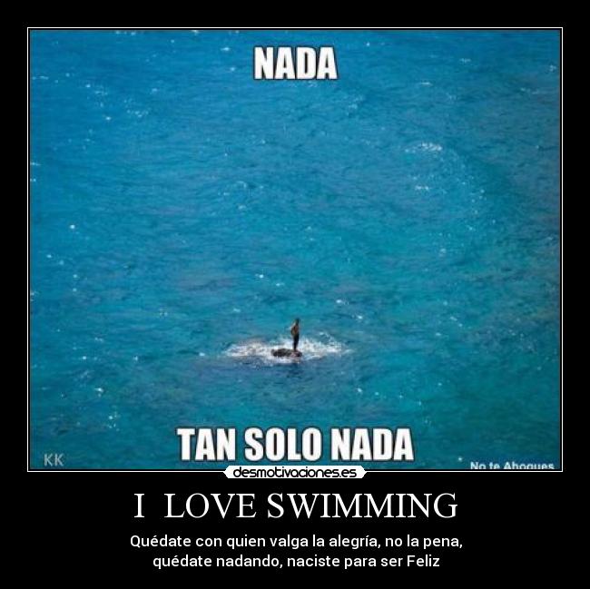 I  LOVE SWIMMING - Quédate con quien valga la alegría, no la pena,
quédate nadando, naciste para ser Feliz
