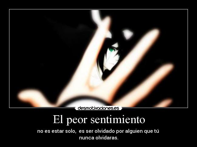 El peor sentimiento - no es estar solo, es ser olvidado por alguien que tú
nunca olvidaras.