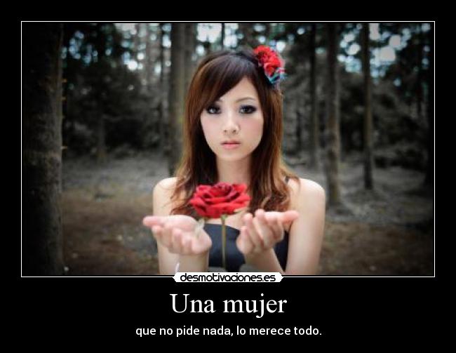 Una mujer - que no pide nada, lo merece todo.