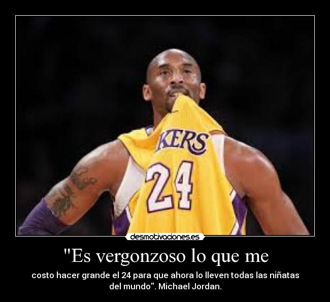 Es vergonzoso lo que me - costo hacer grande el 24 para que ahora lo lleven todas las niñatas
del mundo. Michael Jordan.