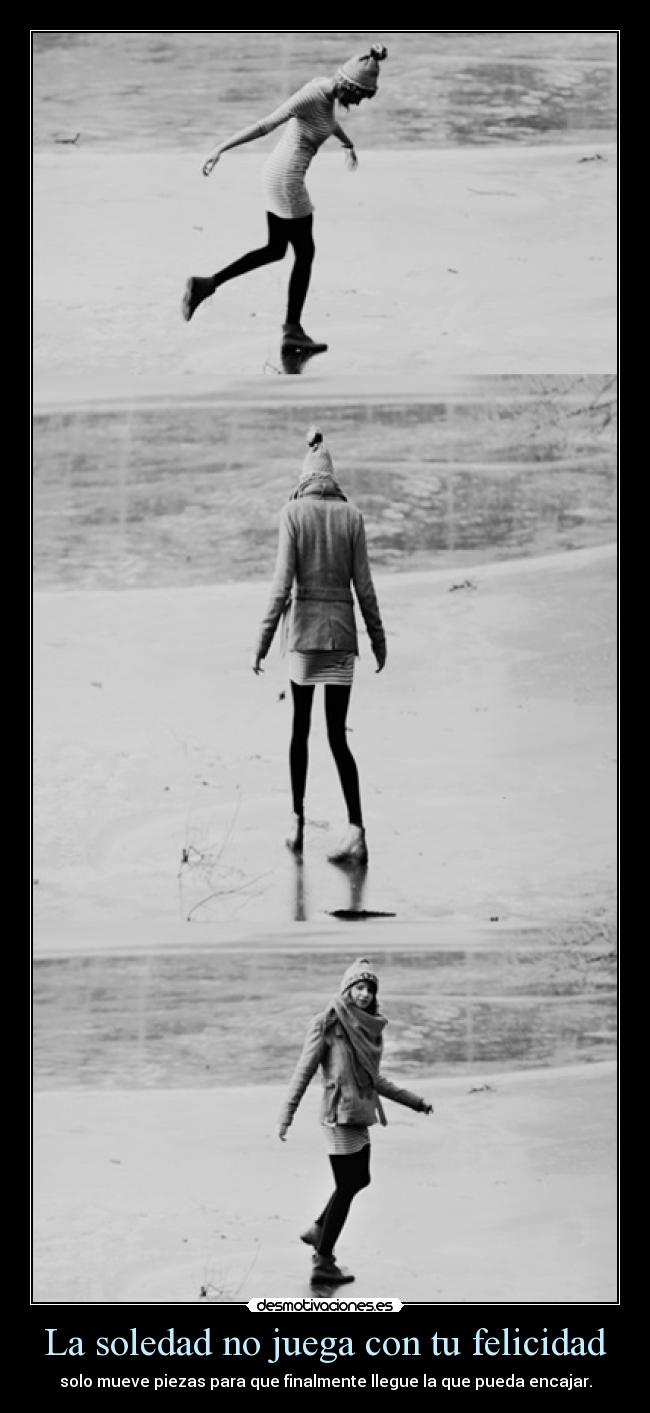 La soledad no juega con tu felicidad - solo mueve piezas para que finalmente llegue la que pueda encajar.