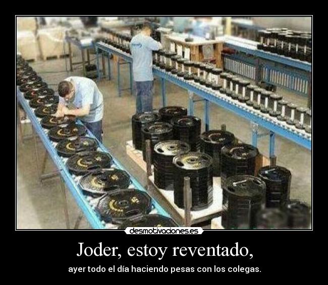 Joder, estoy reventado, - ayer todo el día haciendo pesas con los colegas.