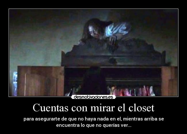 Cuentas con mirar el closet - para asegurarte de que no haya nada en el, mientras arriba se
encuentra lo que no querías ver...