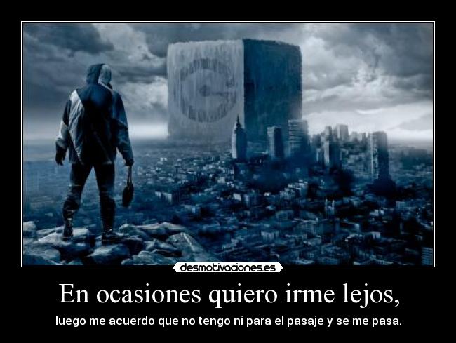 En ocasiones quiero irme lejos, - luego me acuerdo que no tengo ni para el pasaje y se me pasa.