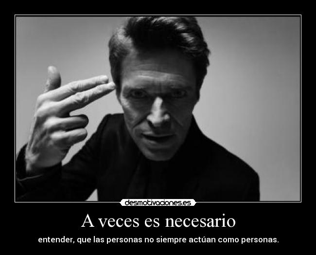 A veces es necesario - entender, que las personas no siempre actúan como personas.