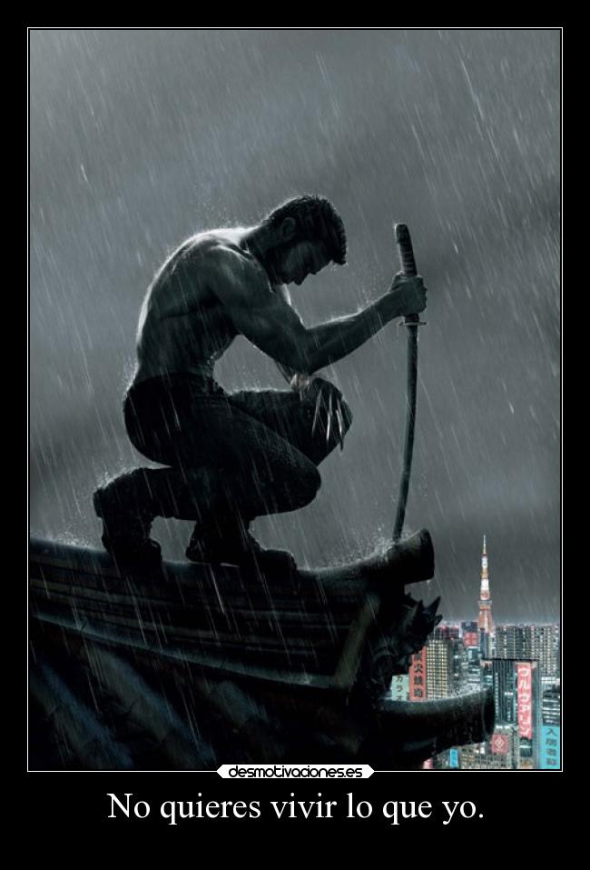 No quieres vivir lo que yo. -