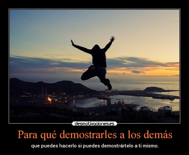 Para qué demostrarles a los demás - que puedes hacerlo si puedes demostrártelo a ti mismo.