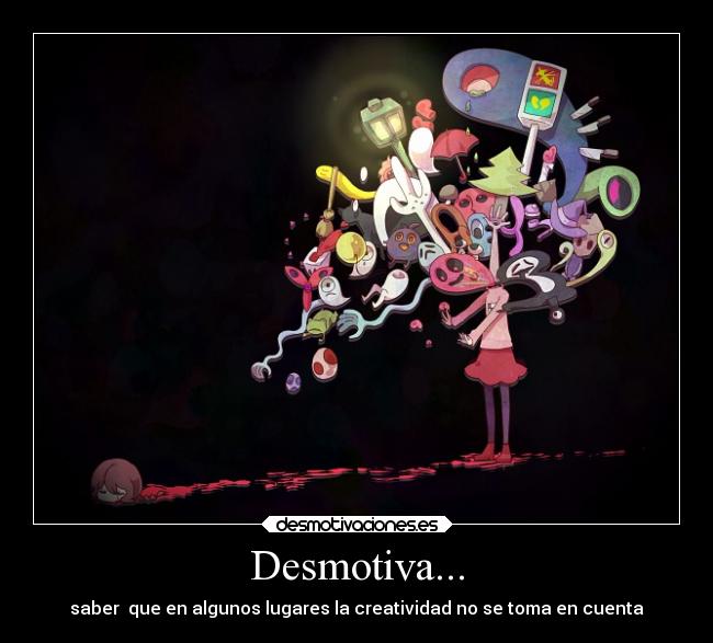 Desmotiva... - saber que en algunos lugares la creatividad no se toma en cuenta