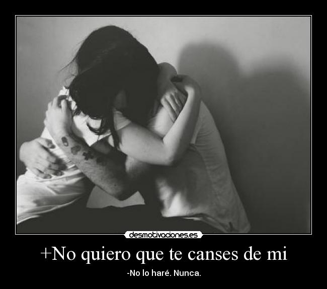 +No quiero que te canses de mi -