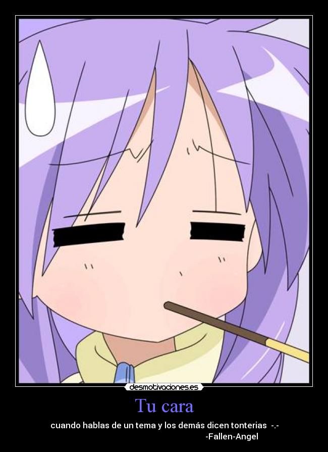 Tu cara - cuando hablas de un tema y los demás dicen tonterias -.-
-Fallen-Angel