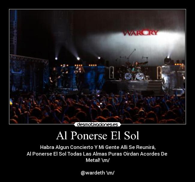Al Ponerse El Sol - Habra Algun Concierto Y Mi Gente Alli Se Reunirá,
Al Ponerse El Sol Todas Las Almas Puras Oirdan Acordes De 
Metal! \m/

@wardeth \m/